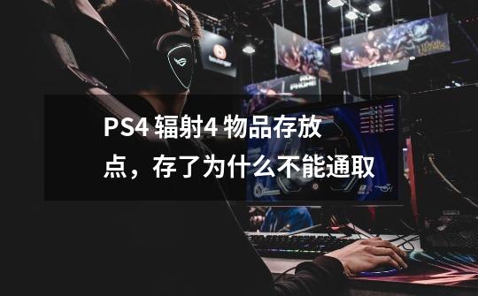 PS4 辐射4 物品存放点,存了为什么不能通取-第1张-游戏信息-龙启网