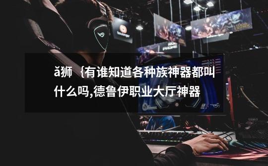 ǎ狮{有谁知道各种族神器都叫什么吗,德鲁伊职业大厅神器-第1张-游戏信息-龙启网