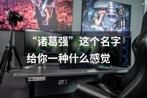 “诸葛强”这个名字给你一种什么感觉-第1张-游戏信息-龙启网