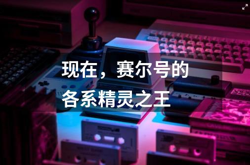 现在,赛尔号的各系精灵之王-第1张-游戏信息-龙启网