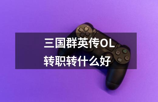 三国群英传OL转职转什么好-第1张-游戏信息-龙启网