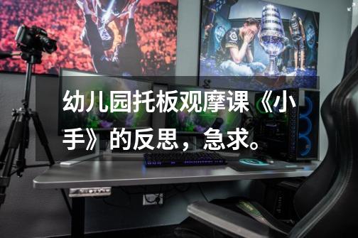幼儿园托板观摩课《小手》的反思,急求。-第1张-游戏信息-龙启网