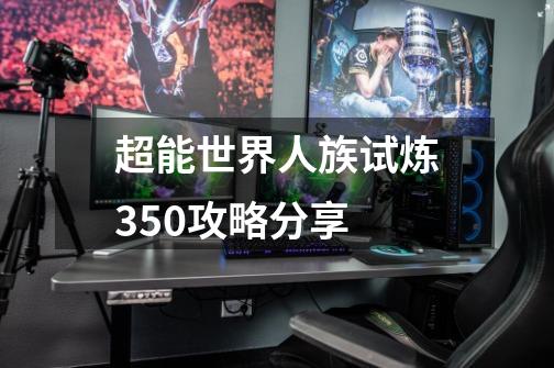 超能世界人族试炼350攻略分享-第1张-游戏信息-龙启网