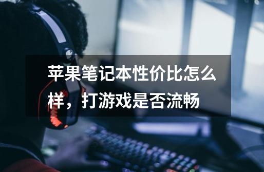 苹果笔记本性价比怎么样，打游戏是否流畅-第1张-游戏信息-龙启网
