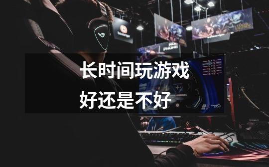 长时间玩游戏好还是不好-第1张-游戏信息-龙启网