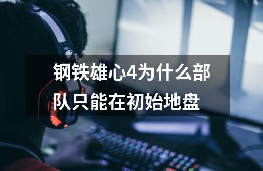 钢铁雄心4为什么部队只能在初始地盘-第1张-游戏信息-龙启网