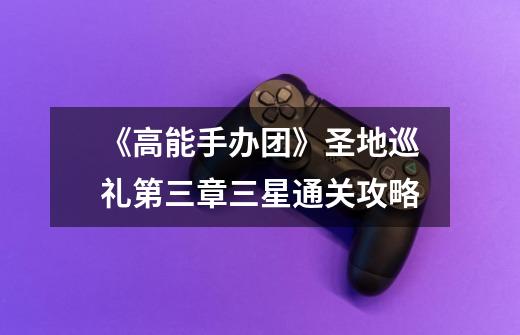 《高能手办团》圣地巡礼第三章三星通关攻略-第1张-游戏信息-龙启网