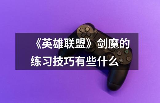 《英雄联盟》剑魔的练习技巧有些什么-第1张-游戏信息-龙启网