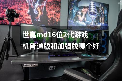 世嘉md16位2代游戏机普通版和加强版哪个好-第1张-游戏信息-龙启网