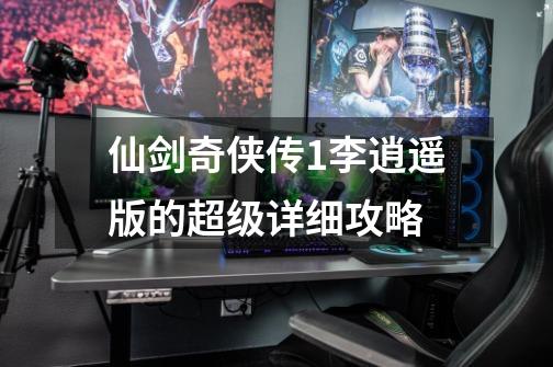 仙剑奇侠传1李逍遥版的超级详细攻略-第1张-游戏信息-龙启网
