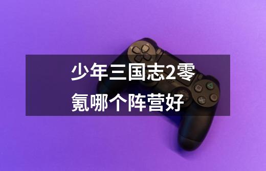 少年三国志2零氪哪个阵营好-第1张-游戏信息-龙启网