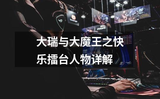 大瑞与大魔王之快乐擂台人物详解-第1张-游戏信息-龙启网