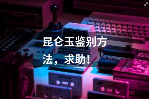 昆仑玉鉴别方法,求助!-第1张-游戏信息-龙启网