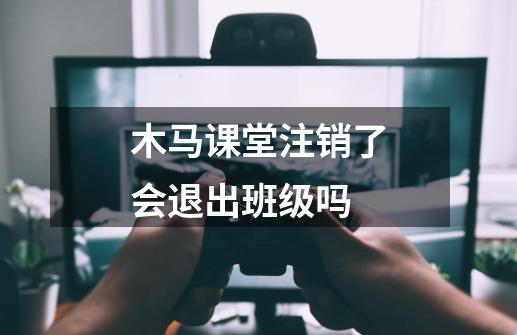 木马课堂注销了会退出班级吗-第1张-游戏信息-龙启网
