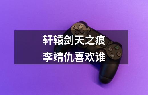 轩辕剑天之痕李靖仇喜欢谁-第1张-游戏信息-龙启网