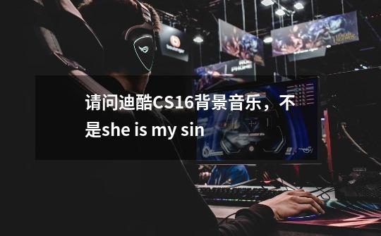 请问迪酷CS1.6背景音乐，不是she is my sin-第1张-游戏信息-龙启网