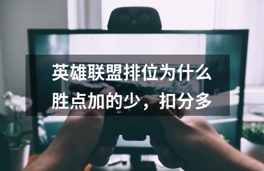 英雄联盟排位为什么胜点加的少,扣分多-第1张-游戏信息-龙启网