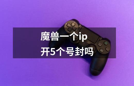 魔兽一个ip开5个号封吗-第1张-游戏信息-龙启网