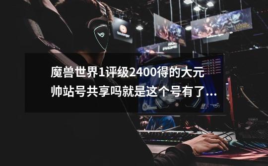 魔兽世界1评级2400得的大元帅站号共享吗就是这个号有了小号有吗-第1张-游戏信息-龙启网