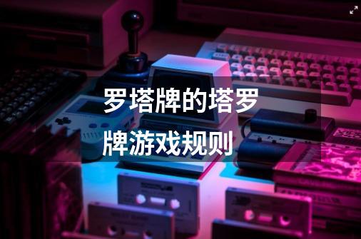 罗塔牌的塔罗牌游戏规则-第1张-游戏信息-龙启网