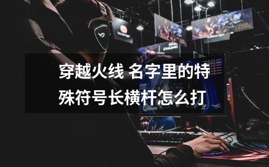 穿越火线 名字里的特殊符号长横杆怎么打-第1张-游戏信息-龙启网