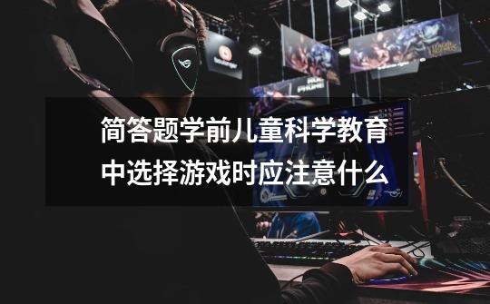 简答题学前儿童科学教育中选择游戏时应注意什么-第1张-游戏信息-龙启网