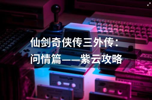 仙剑奇侠传三外传:问情篇——紫云攻略-第1张-游戏信息-龙启网