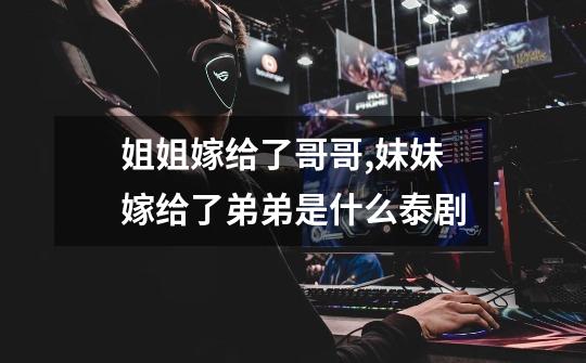 姐姐嫁给了哥哥,妹妹嫁给了弟弟是什么泰剧-第1张-游戏信息-龙启网