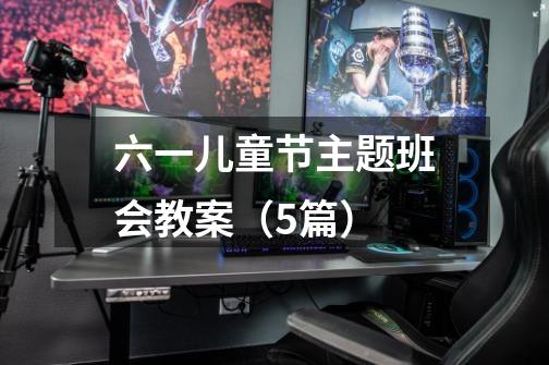 六一儿童节主题班会教案(5篇)-第1张-游戏信息-龙启网