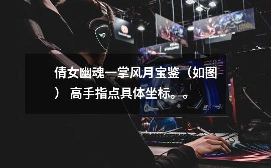 倩女幽魂一掌风月宝鉴（如图） 高手指点具体坐标。。-第1张-游戏信息-龙启网