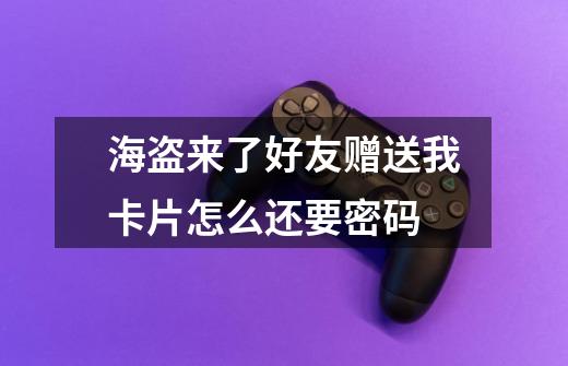 海盗来了好友赠送我卡片怎么还要密码-第1张-游戏信息-龙启网