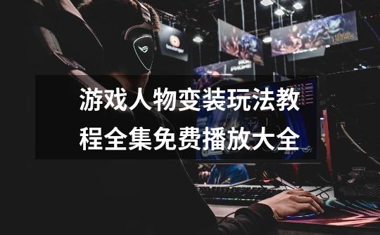 游戏人物变装玩法教程全集免费播放大全-第1张-游戏信息-龙启网