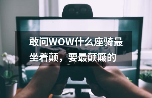 敢问WOW什么座骑最坐着颠,要最颠簸的-第1张-游戏信息-龙启网
