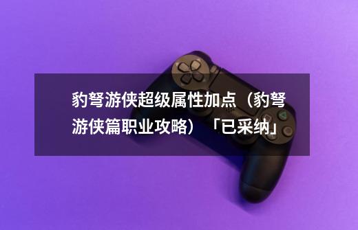 豹弩游侠超级属性加点(豹弩游侠篇职业攻略)「已采纳」-第1张-游戏信息-龙启网