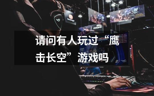 请问有人玩过“鹰击长空”游戏吗-第1张-游戏信息-龙启网
