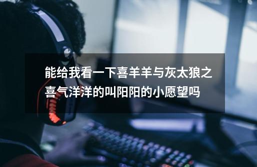 能给我看一下喜羊羊与灰太狼之喜气洋洋的叫阳阳的小愿望吗-第1张-游戏信息-龙启网