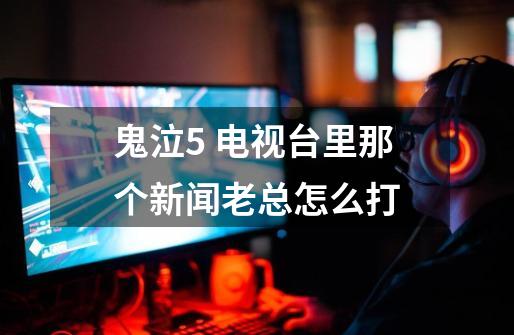 鬼泣5 电视台里那个新闻老总怎么打-第1张-游戏信息-龙启网