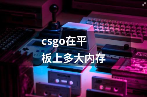 csgo在平板上多大内存-第1张-游戏信息-龙启网
