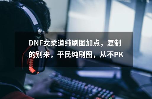 DNF女柔道纯刷图加点,复制的别来,平民纯刷图,从不PK-第1张-游戏信息-龙启网