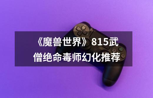 《魔兽世界》8.15武僧绝命毒师幻化推荐-第1张-游戏信息-龙启网