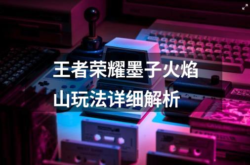 王者荣耀墨子火焰山玩法详细解析-第1张-游戏信息-龙启网