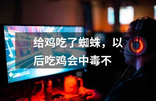 给鸡吃了蜘蛛，以后吃鸡会中毒不-第1张-游戏信息-龙启网