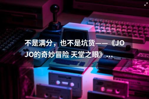 不是满分,也不是坑货——《JOJO的奇妙冒险 天堂之眼》简单评测-第1张-游戏信息-龙启网