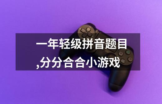 一年轻级拼音题目,分分合合小游戏-第1张-游戏信息-龙启网