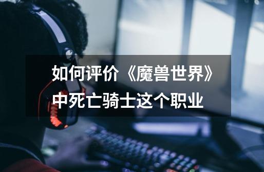 如何评价《魔兽世界》中死亡骑士这个职业-第1张-游戏信息-龙启网
