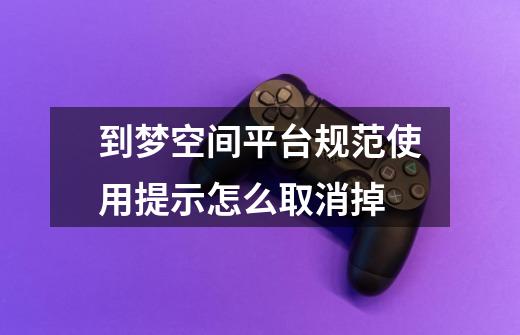 到梦空间平台规范使用提示怎么取消掉-第1张-游戏信息-龙启网