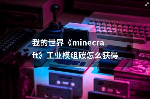 我的世界《minecraft》工业模组碳怎么获得-第1张-游戏信息-龙启网