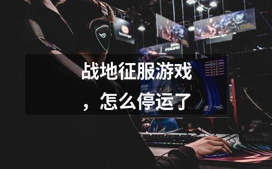 战地征服游戏,怎么停运了-第1张-游戏信息-龙启网