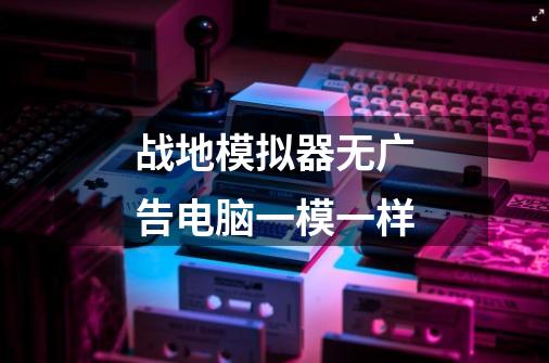 战地模拟器无广告电脑一模一样-第1张-游戏信息-龙启网
