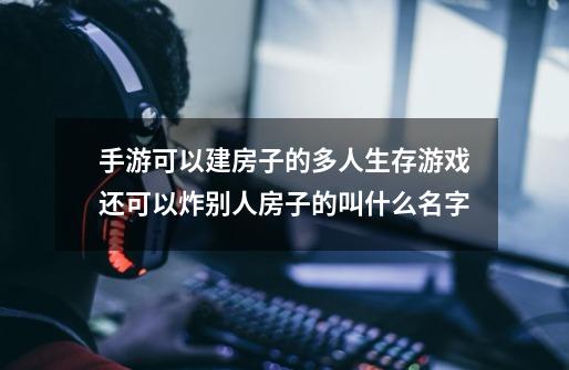 手游可以建房子的多人生存游戏还可以炸别人房子的叫什么名字-第1张-游戏信息-龙启网